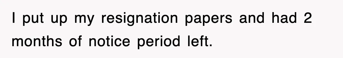I put up my resignation papers and had 2 months of notice period left.