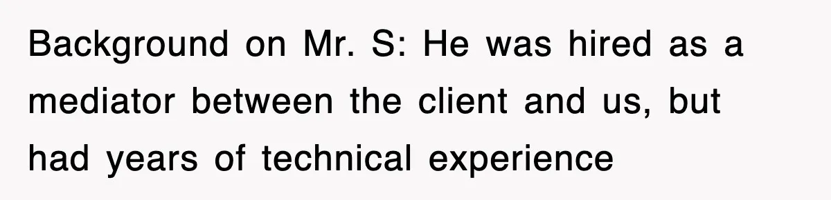 Background on Mr. S: He was hired as a mediator between the client and us, but had years of technical experience