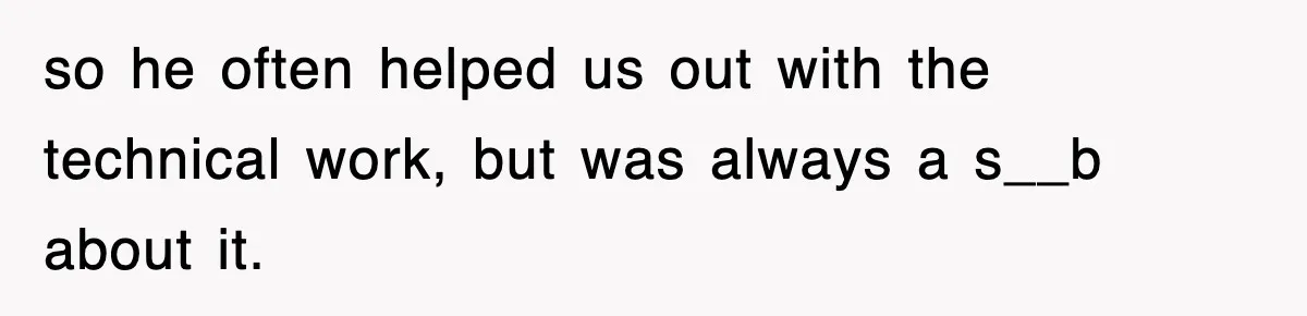 so he often helped us out with the technical work, but was always a s__b about it.
