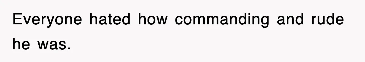 Everyone hated how commanding and rude he was.