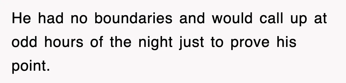 He had no boundaries and would call up at odd hours of the night just to prove his point.
