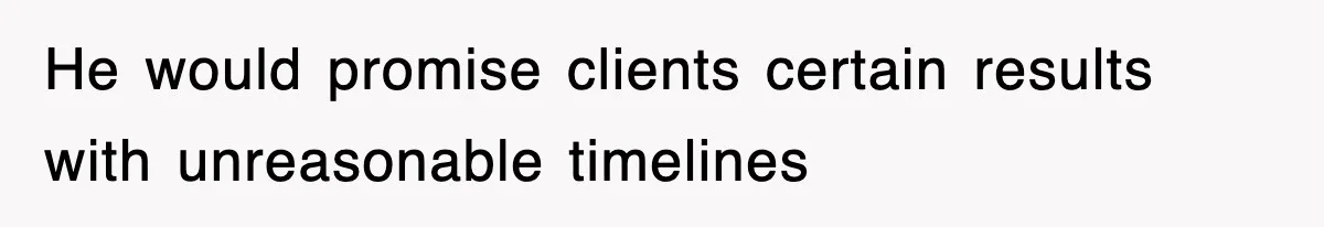 He would promise clients certain results with unreasonable timelines