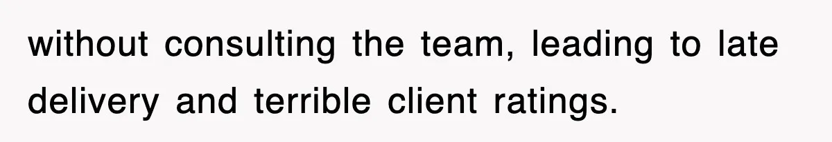 without consulting the team, leading to late delivery and terrible client ratings.