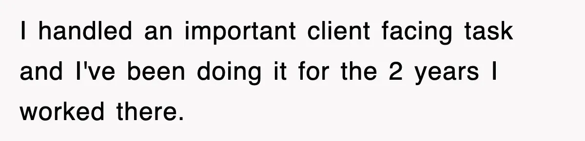 I handled an important client facing task and I've been doing it for the 2 years I worked there.