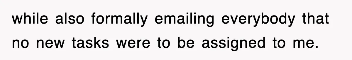 while also formally emailing everybody that no new tasks were to be assigned to me.