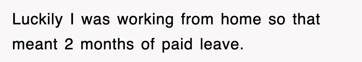 Luckily I was working from home so that meant 2 months of paid leave.