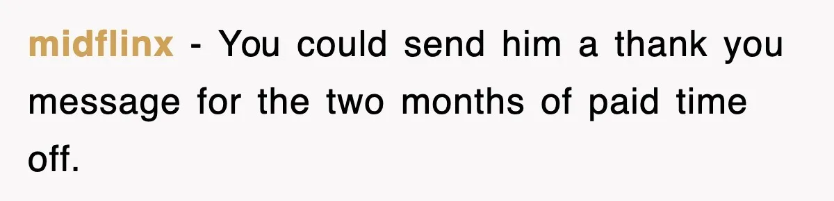 midflinx − You could send him a thank you message for the two months of paid time off.