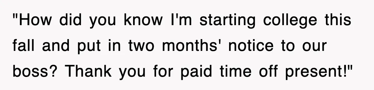 "How did you know I'm starting college this fall and put in two months' notice to our boss? Thank you for paid time off present!"