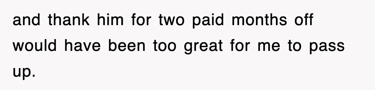 and thank him for two paid months off would have been too great for me to pass up.