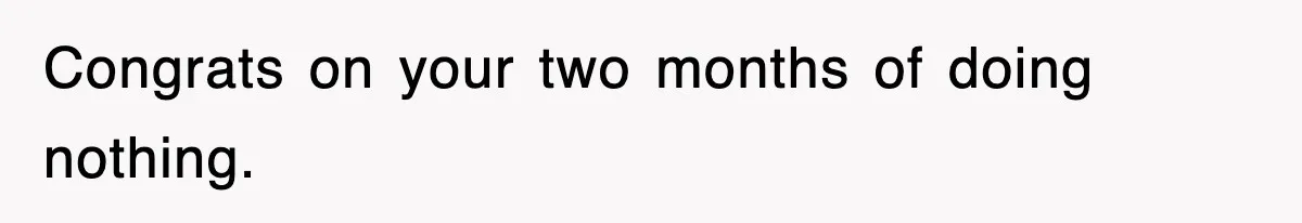 Congrats on your two months of doing nothing.