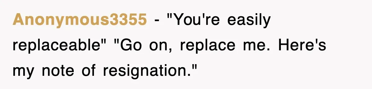 Anonymous3355 − "You're easily replaceable" "Go on, replace me. Here's my note of resignation."