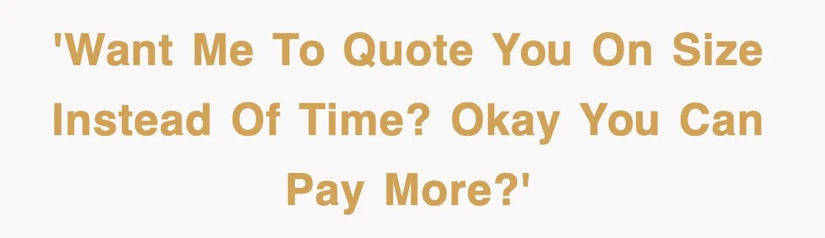 'Want me to quote you on size instead of time? Okay you can pay more?'