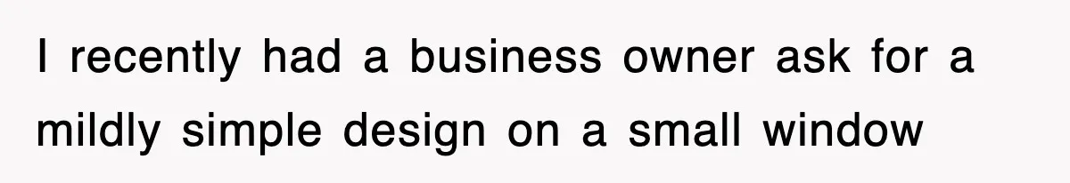 I recently had a business owner ask for a mildly simple design on a small window