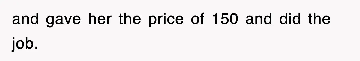 and gave her the price of 150 and did the job.