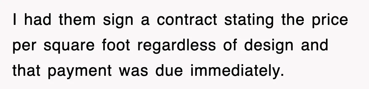 I had them sign a contract stating the price per square foot regardless of design and that payment was due immediately.