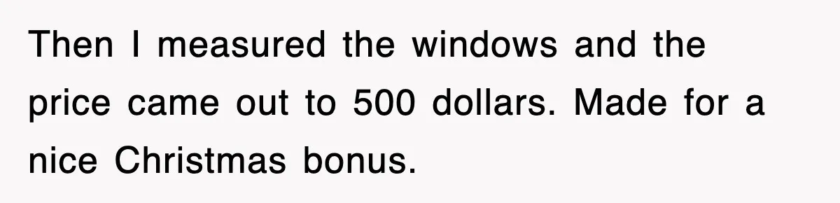 Then I measured the windows and the price came out to 500 dollars. Made for a nice Christmas bonus.