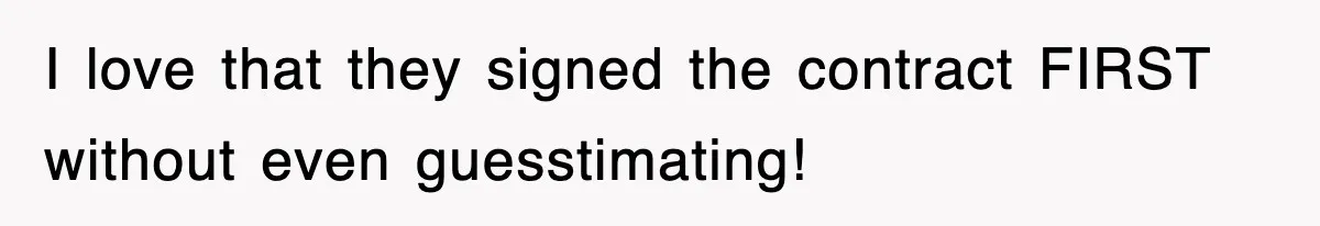 I love that they signed the contract FIRST without even guesstimating!