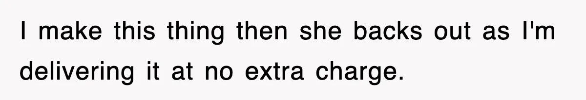 I make this thing then she backs out as I'm delivering it at no extra charge.