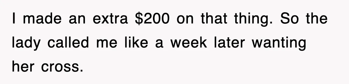 I made an extra $200 on that thing. So the lady called me like a week later wanting her cross.
