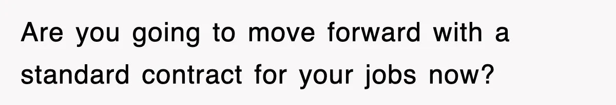 Are you going to move forward with a standard contract for your jobs now?