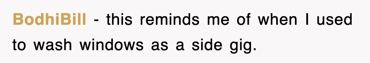 BodhiBill − this reminds me of when I used to wash windows as a side gig.