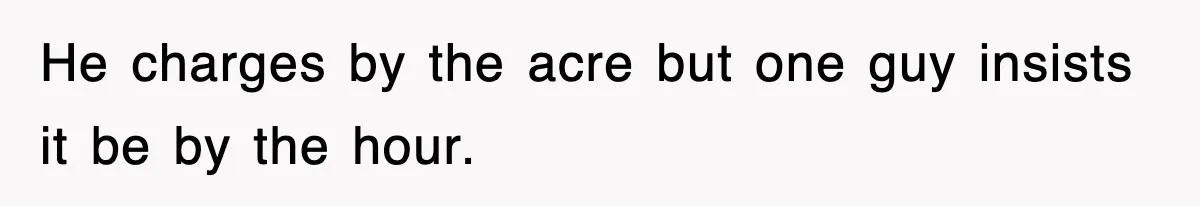 He charges by the acre but one guy insists it be by the hour.