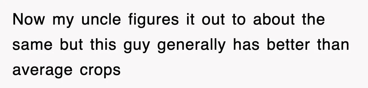 Now my uncle figures it out to about the same but this guy generally has better than average crops