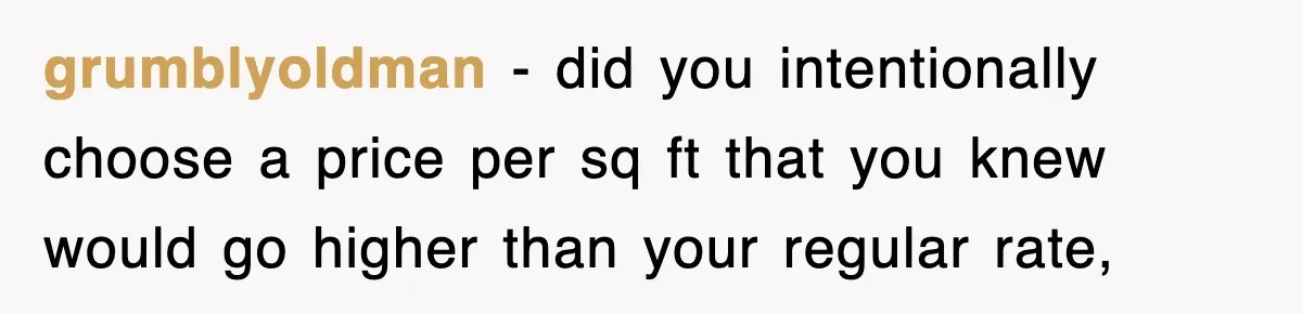 grumblyoldman − did you intentionally choose a price per sq ft that you knew would go higher than your regular rate,