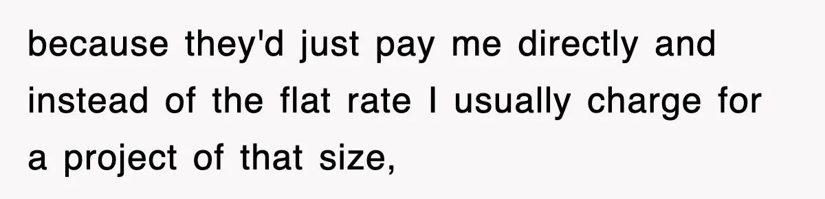 because they'd just pay me directly and instead of the flat rate I usually charge for a project of that size,