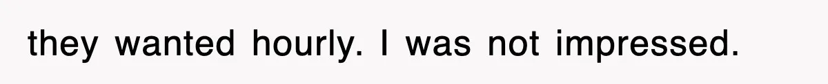 they wanted hourly. I was not impressed.