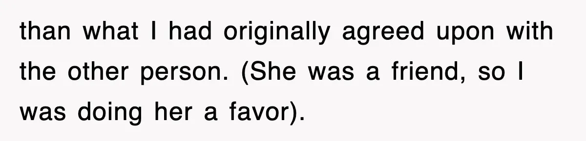 than what I had originally agreed upon with the other person. (She was a friend, so I was doing her a favor).