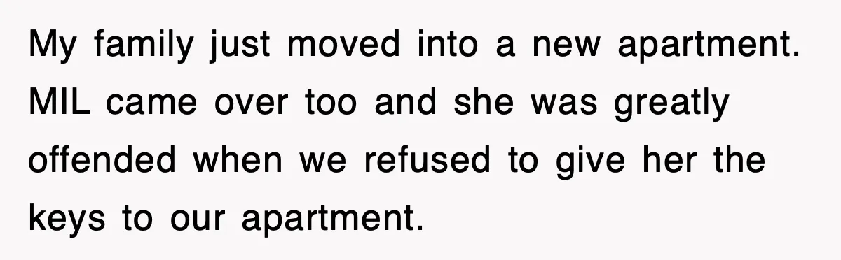 Mother-In-Law Throws Hissy Fit After Couple Refuses to Hand Over Apartment Keys My family just moved into a new apartment. MIL came over too and she was greatly offended when we refused to give her the keys to our apartment.
