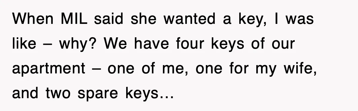 Mother-In-Law Throws Hissy Fit After Couple Refuses to Hand Over Apartment Keys When MIL said she wanted a key, I was like – why? We have four keys of our apartment – one of me, one for my wife, and two spare...