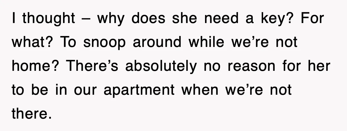 Mother-In-Law Throws Hissy Fit After Couple Refuses to Hand Over Apartment Keys I thought – why does she need a key? For what? To snoop around while we’re not home? There’s absolutely no reason for her to be in our apartment when...