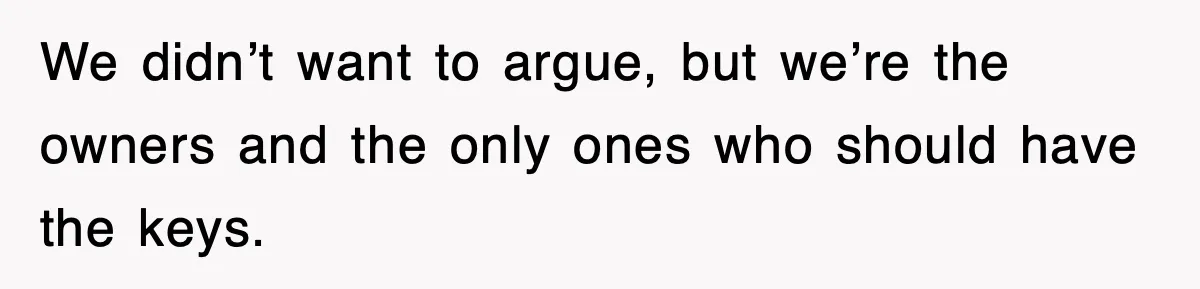 Mother-In-Law Throws Hissy Fit After Couple Refuses to Hand Over Apartment Keys We didn’t want to argue, but we’re the owners and the only ones who should have the keys.