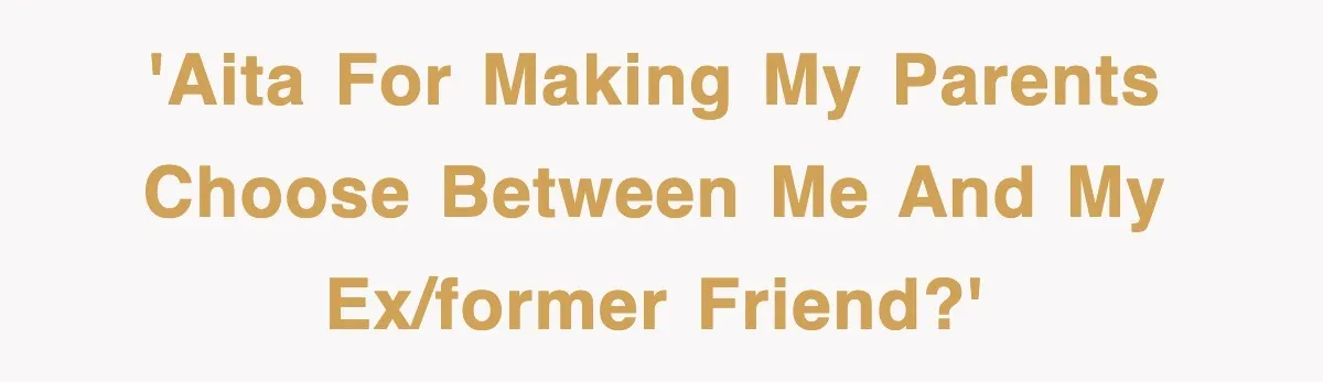 'AITA for making my parents choose between me and my ex/former friend?'