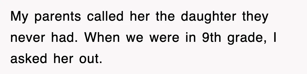 My parents called her the daughter they never had. When we were in 9th grade, I asked her out.