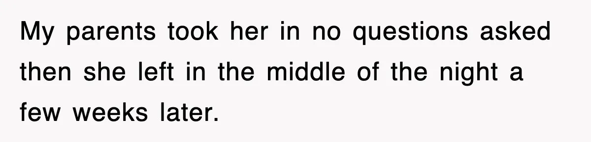 My parents took her in no questions asked then she left in the middle of the night a few weeks later.