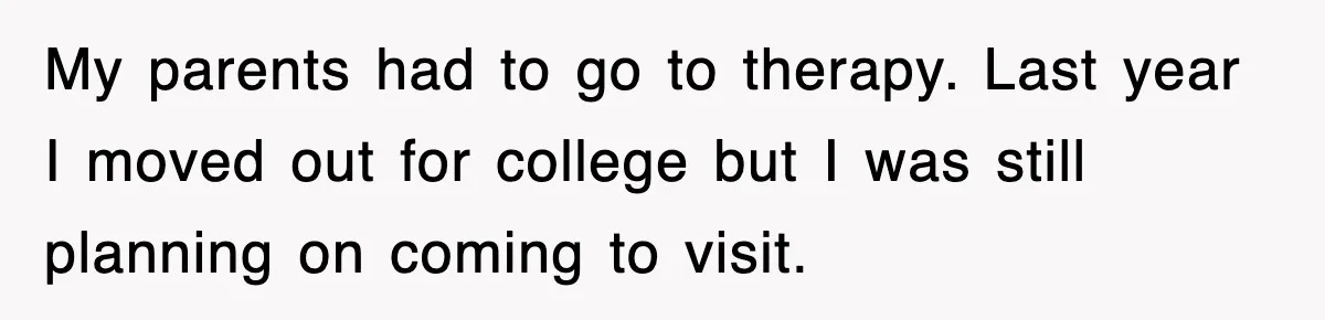 My parents had to go to therapy. Last year I moved out for college but I was still planning on coming to visit.