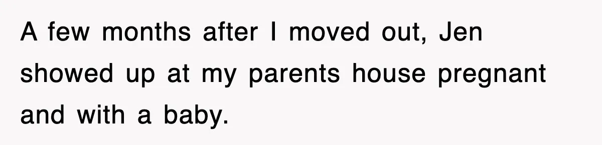 A few months after I moved out, Jen showed up at my parents house pregnant and with a baby.