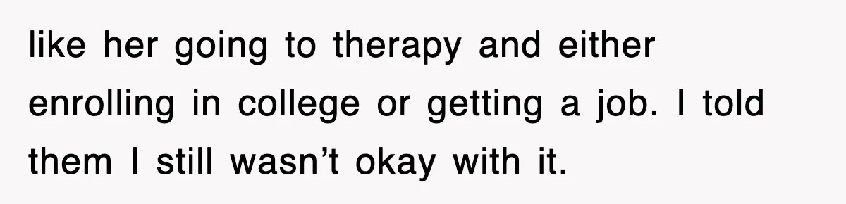 like her going to therapy and either enrolling in college or getting a job. I told them I still wasn’t okay with it.