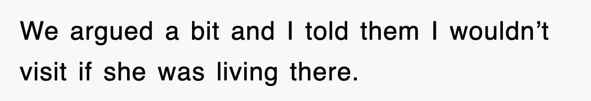 We argued a bit and I told them I wouldn’t visit if she was living there.