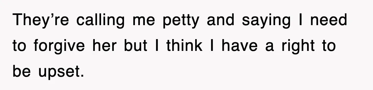 They’re calling me petty and saying I need to forgive her but I think I have a right to be upset.
