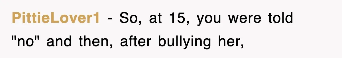 PittieLover1 − So, at 15, you were told "no" and then, after bullying her,