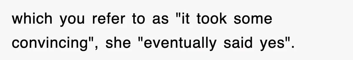 which you refer to as "it took some convincing", she "eventually said yes".