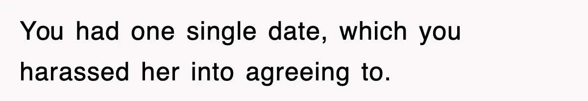 You had one single date, which you harassed her into agreeing to.