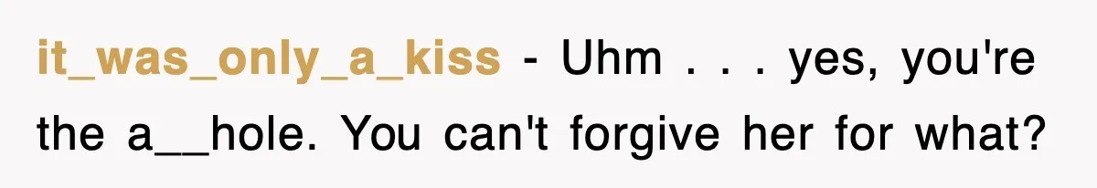 it_was_only_a_kiss − Uhm . . . yes, you're the a__hole. You can't forgive her for what?