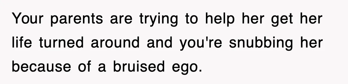 Your parents are trying to help her get her life turned around and you're snubbing her because of a bruised ego.
