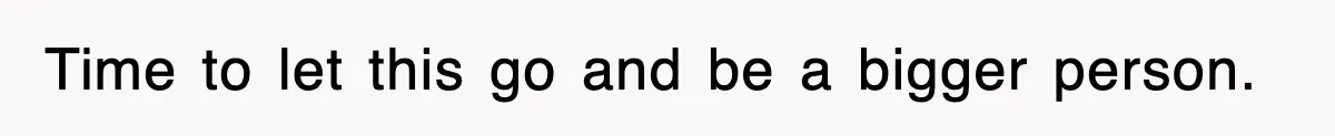 Time to let this go and be a bigger person.