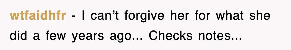 wtfaidhfr − I can’t forgive her for what she did a few years ago... Checks notes...